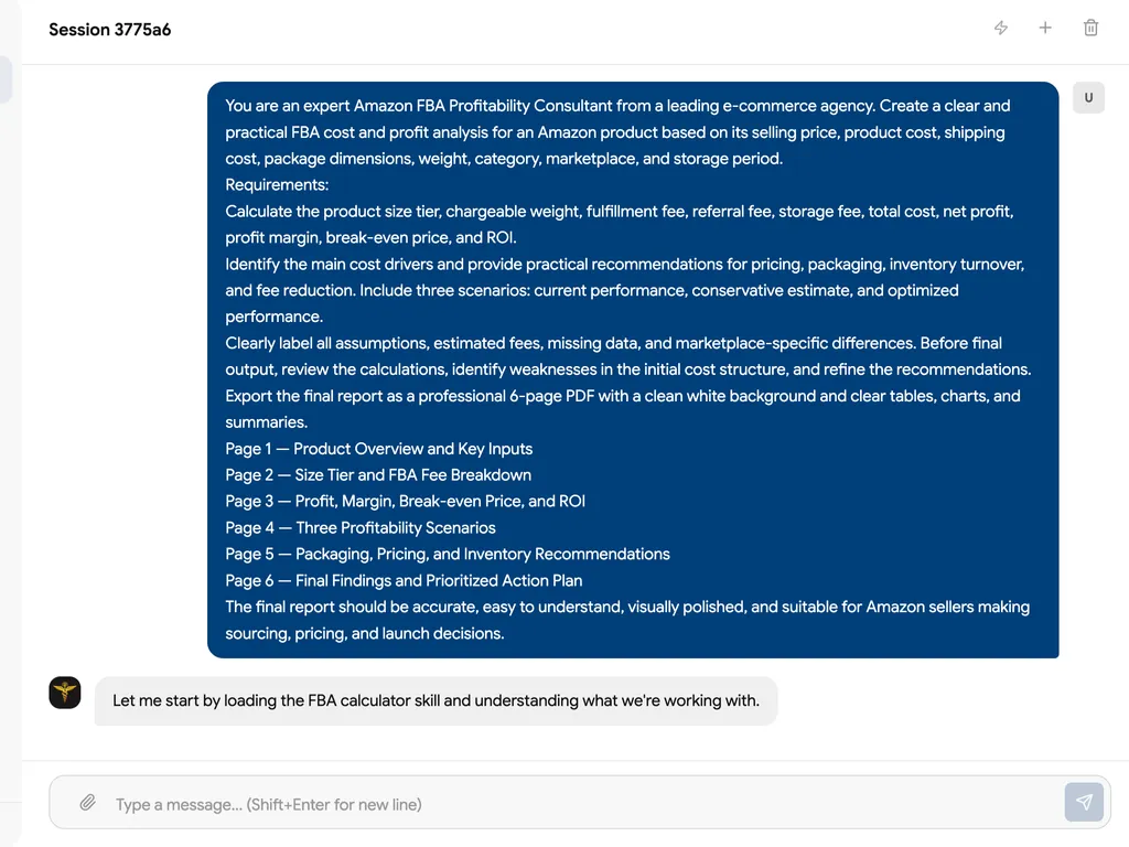 Chat interface screenshot titled 'Session 3775a6'. Top message (blue bubble, user input): A detailed prompt instructing an AI to act as an expert Amazon FBA Profitability Consultant. The prompt requests creation of a clear, practical FBA cost and profit analysis based on selling price, product cost, shipping cost, package dimensions, weight, category, marketplace, and storage period. Requirements include calculating size tier, chargeable weight, fulfillment fee, referral fee, storage fee, total cost, net profit, profit margin, break-even price, and ROI; identifying main cost drivers; providing three scenarios (current, conservative, optimized); labeling assumptions and missing data; reviewing calculations and refining recommendations; and exporting a professional 6-page PDF report with clean white background, tables, charts, and summaries. Page structure specified: Page 1 — Product Overview and Key Inputs; Page 2 — Size Tier and FBA Fee Breakdown; Page 3 — Profit, Margin, Break-even Price, and ROI; Page 4 — Three Profitability Scenarios; Page 5 — Packaging, Pricing, and Inventory Recommendations; Page 6 — Final Findings and Prioritized Action Plan. Final report must be accurate, easy to understand, visually polished, and suitable for Amazon sellers making sourcing, pricing, and launch decisions. Bottom message (gray bubble, AI/system response): 'Let me start by loading the FBA calculator skill and understanding what we're working with.' Bottom: text input field with placeholder 'Type a message... (Shift+Enter for new line)' and send button.