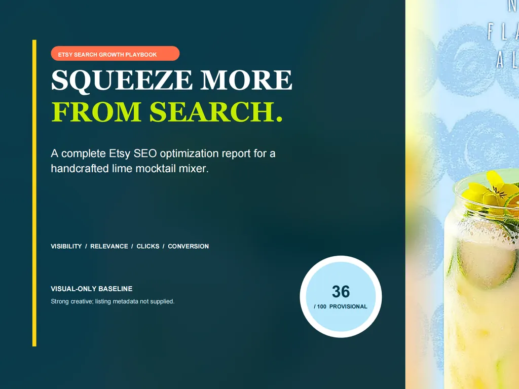 Cover page of an Etsy SEO optimization report for a handcrafted lime mocktail mixer. The layout uses a deep teal background with a thin vertical yellow line near the left edge. At the top, a coral pill-shaped label reads 'ETSY SEARCH GROWTH PLAYBOOK.' The large editorial headline reads 'SQUEEZE MORE' in white and 'FROM SEARCH.' in bright lime green. Below, the subtitle states, 'A complete Etsy SEO optimization report for a handcrafted lime mocktail mixer.' Near the lower left, bold text reads 'VISIBILITY / RELEVANCE / CLICKS / CONVERSION.' A section titled 'VISUAL-ONLY BASELINE' notes, 'Strong creative; listing metadata not supplied.' Near the bottom-right of the teal panel, a circular light-blue score badge displays '36 / 100 PROVISIONAL.' Along the right edge, a cropped product image shows a pale yellow lime mocktail in a clear glass, garnished with lime slices, green herbs, and a small yellow flower against a light blue patterned background. Premium editorial composition with bold serif typography, high-contrast color accents, and a fresh beverage-inspired visual style.