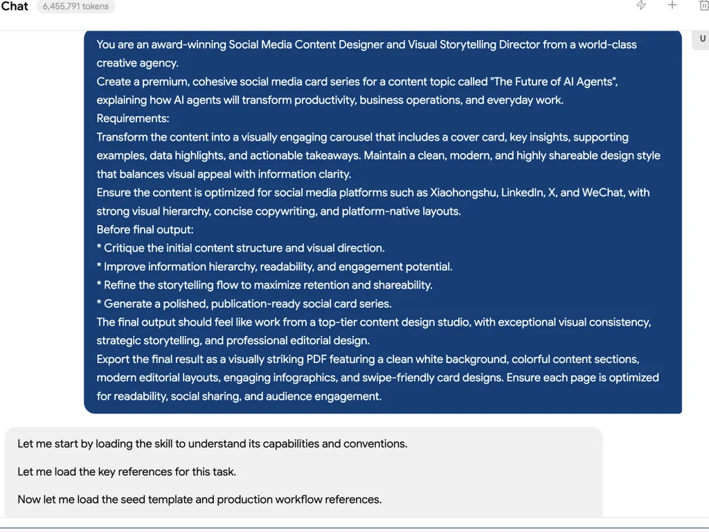 <img src="social-card-task.png" alt="A screenshot of an AI-powered social media content design workflow. The upper section contains a large dark blue prompt panel describing a role as an award-winning Social Media Content Designer and Visual Storytelling Director. The prompt requests the creation of a premium social media card series titled 'The Future of AI Agents,' focused on how AI agents will transform productivity, business operations, and everyday work. Detailed requirements specify a carousel-style content format with cover cards, key insights, examples, data highlights, and actionable takeaways. The instructions emphasize clean and modern visual design, strong information hierarchy, platform optimization for Xiaohongshu, LinkedIn, X, and WeChat, concise copywriting, and highly shareable layouts. Additional directives include critiquing the initial content structure, improving readability and engagement, refining storytelling flow, and producing a publication-ready social card series. The final deliverable is described as a visually striking PDF with editorial-style layouts, colorful content sections, infographics, and swipe-friendly designs. Beneath the prompt, a gray response panel shows the AI beginning its workflow by loading the social card skill, reviewing its capabilities, loading reference materials, and accessing template and production workflow resources before generating the final content package. The interface uses a chat-style layout with rounded panels, white text on a dark blue background, and structured formatting to present a professional content design brief.">