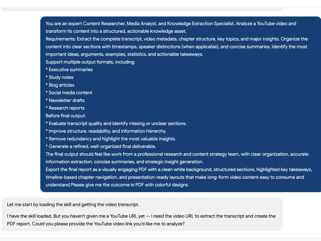 A screenshot showing a prompt and response workflow for a YouTube transcript analysis skill. The top section contains a dark blue prompt panel describing an AI-powered content research and knowledge extraction system designed to analyze YouTube videos and transform them into structured knowledge assets. The prompt outlines requirements such as extracting complete transcripts, metadata, chapter structures, timestamps, speaker distinctions, key topics, major insights, statistics, examples, and actionable takeaways. It also lists supported output formats including executive summaries, study notes, blog articles, social media content, newsletter drafts, and research reports. Additional instructions emphasize transcript quality evaluation, improved readability, information hierarchy, redundancy removal, and generating a polished final deliverable. The requested output is a visually engaging PDF report with chapter navigation, highlighted takeaways, and presentation-ready layouts. Beneath the prompt, a gray response panel shows the AI acknowledging that the skill has been loaded successfully but explaining that a YouTube URL is still required before transcript extraction and report generation can begin. The interface uses a clean chat-style layout with large rounded panels, white text on a dark blue background, and structured instructional formatting.